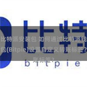 比特派安装包 如何通过比特派钱包(Bitpie)设置自定义转账标签？