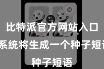 比特派官方网站入口  系统将生成一个种子短语
