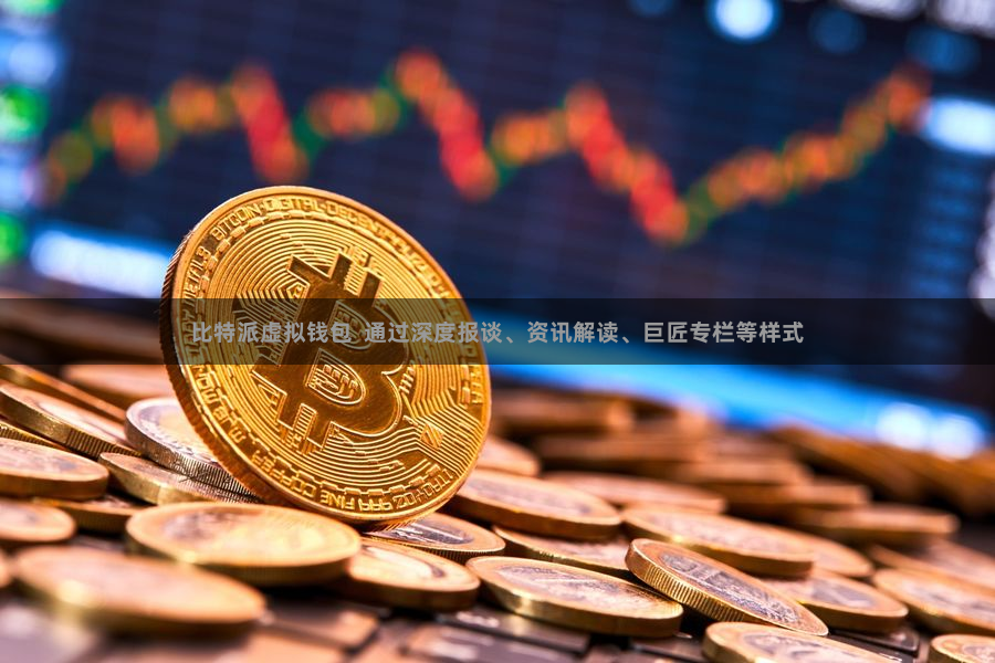 比特派虚拟钱包  通过深度报谈、资讯解读、巨匠专栏等样式