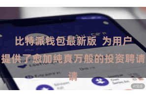 比特派钱包最新版  为用户提供了愈加纯真万般的投资聘请